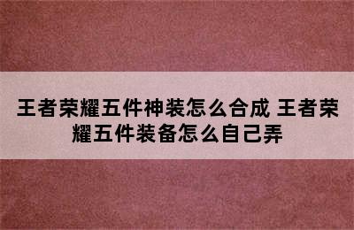 王者荣耀五件神装怎么合成 王者荣耀五件装备怎么自己弄